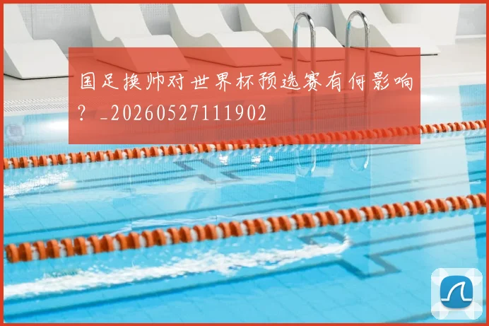 国足换帅对世界杯预选赛有何影响?_20260527111902