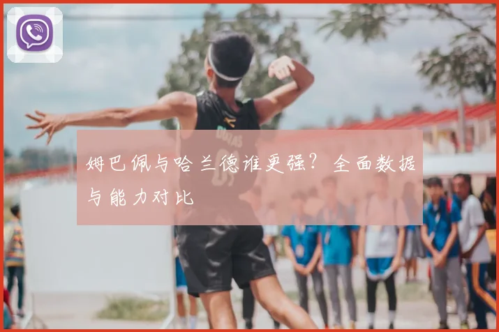 姆巴佩与哈兰德谁更强?全面数据与能力对比