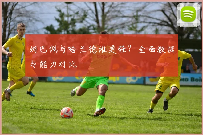 姆巴佩与哈兰德谁更强?全面数据与能力对比