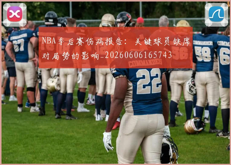 NBA季后赛伤病报告:关键球员缺席对局势的影响_20260606165743