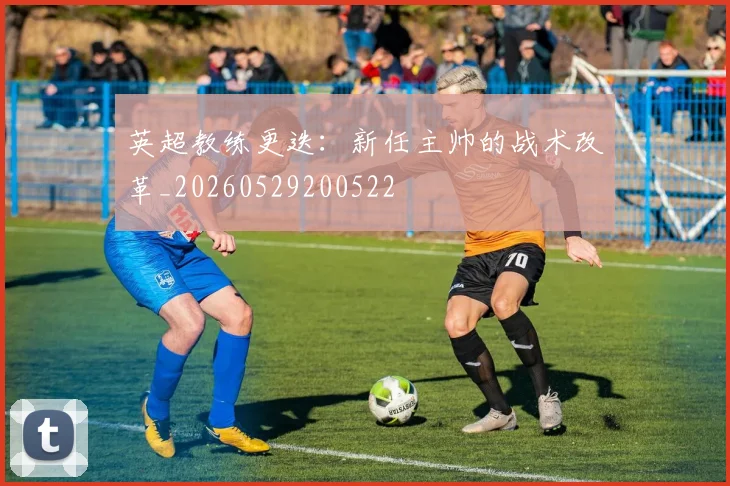 英超教练更迭:新任主帅的战术改革_20260529200522