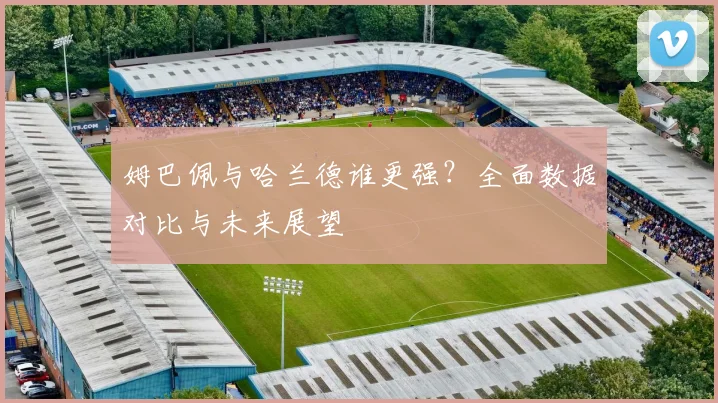姆巴佩与哈兰德谁更强?全面数据对比与未来展望