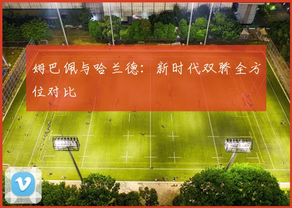 姆巴佩与哈兰德:新时代双骄全方位对比