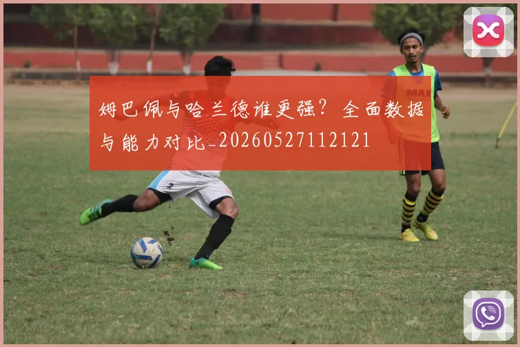 姆巴佩与哈兰德谁更强?全面数据与能力对比_20260527112121