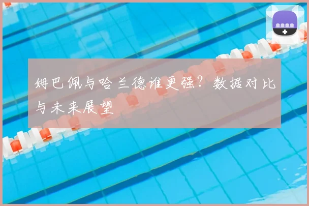 姆巴佩与哈兰德谁更强?数据对比与未来展望